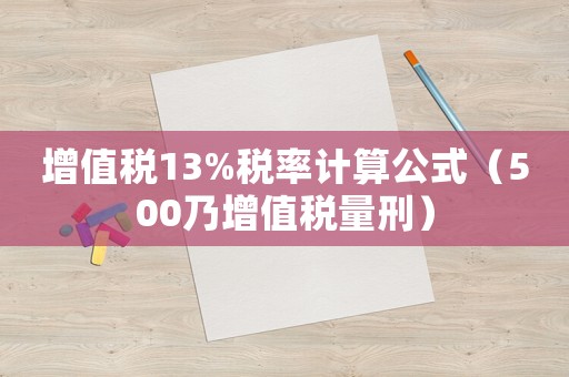 增值稅13%稅率計算公式（500乃增值稅量刑）