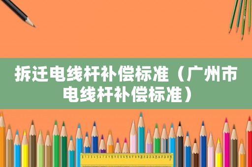 拆遷電線桿補償標準（廣州市電線桿補償標準）