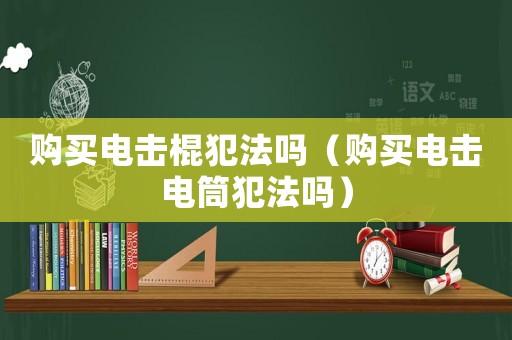 購買電擊棍犯法嗎（購買電擊電筒犯法嗎）