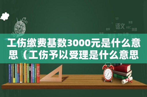 工傷繳費基數3000元是什么意思（工傷予以受理是什么意思）