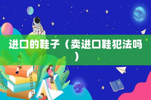 進(jìn)口的鞋子（賣進(jìn)口鞋犯法嗎）