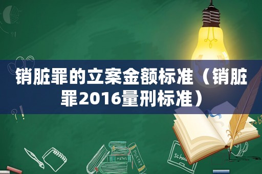 銷臟罪的立案金額標(biāo)準(zhǔn)（銷臟罪2016量刑標(biāo)準(zhǔn)）