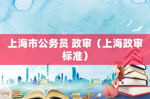 上海市公務員 政審（上海政審標準）