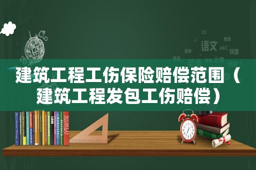 建筑工程工傷保險賠償范圍（建筑工程發包工傷賠償）