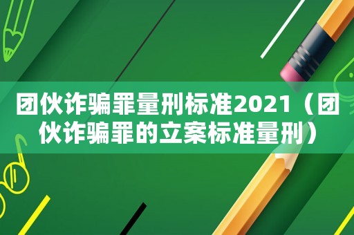 團伙詐騙罪量刑標準2021（團伙詐騙罪的立案標準量刑）