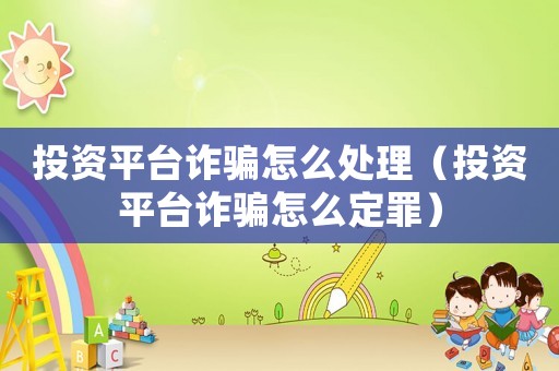 投資平臺詐騙怎么處理（投資平臺詐騙怎么定罪）