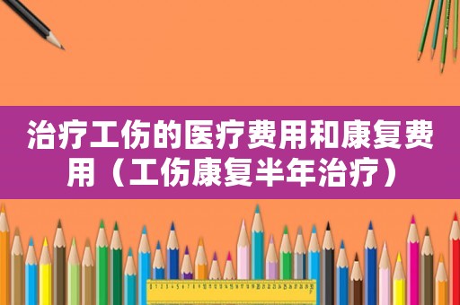 治療工傷的醫療費用和康復費用（工傷康復半年治療）
