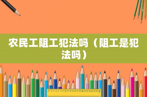 農民工阻工犯法嗎（阻工是犯法嗎）
