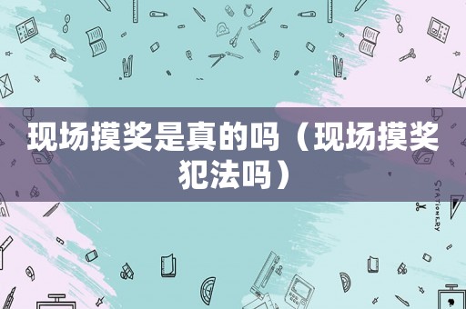 現場摸獎是真的嗎（現場摸獎犯法嗎）
