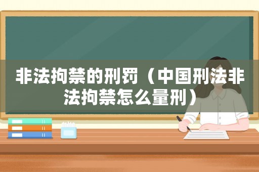 非法拘禁的刑罰（中國(guó)刑法非法拘禁怎么量刑）