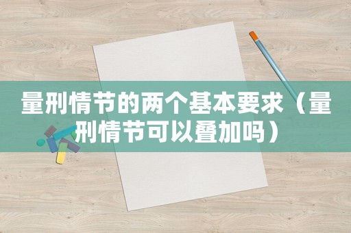 量刑情節(jié)的兩個基本要求（量刑情節(jié)可以疊加嗎）