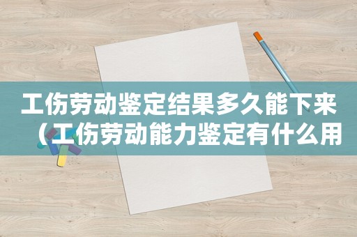 工傷勞動鑒定結果多久能下來（工傷勞動能力鑒定有什么用）