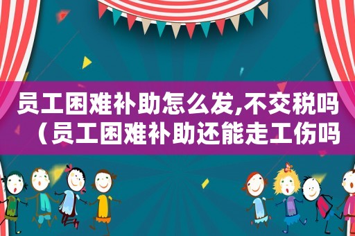 員工困難補助怎么發,不交稅嗎（員工困難補助還能走工傷嗎）