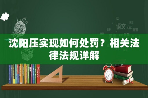 沈陽壓實現如何處罰？相關法律法規詳解