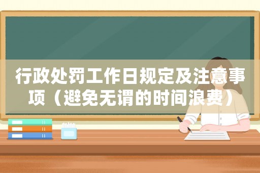 行政處罰工作日規(guī)定及注意事項(xiàng)（避免無謂的時(shí)間浪費(fèi)）