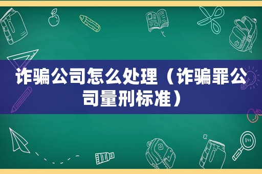 詐騙公司怎么處理（詐騙罪公司量刑標準）