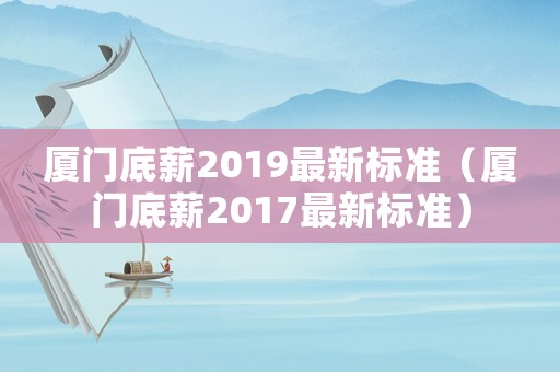 廈門底薪2019最新標(biāo)準(zhǔn)（廈門底薪2017最新標(biāo)準(zhǔn)）