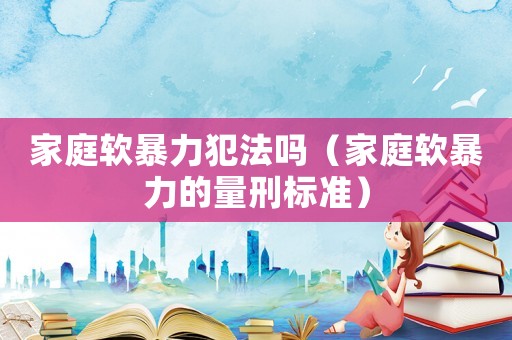 家庭軟暴力犯法嗎（家庭軟暴力的量刑標準）