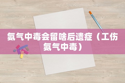 氨氣中毒會留啥后遺癥（工傷氨氣中毒）