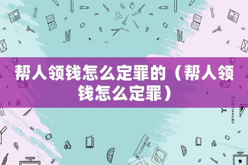 幫人領錢怎么定罪的（幫人領錢怎么定罪）
