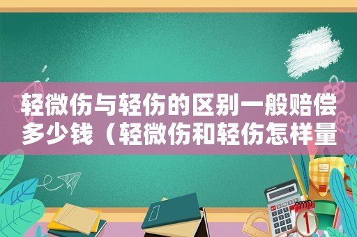 輕微傷與輕傷的區別一般賠償多少錢（輕微傷和輕傷怎樣量刑）