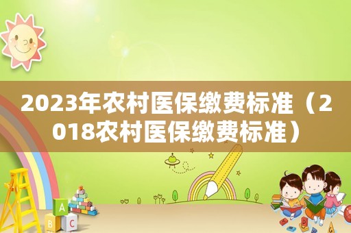 2023年農(nóng)村醫(yī)保繳費標準（2018農(nóng)村醫(yī)保繳費標準）