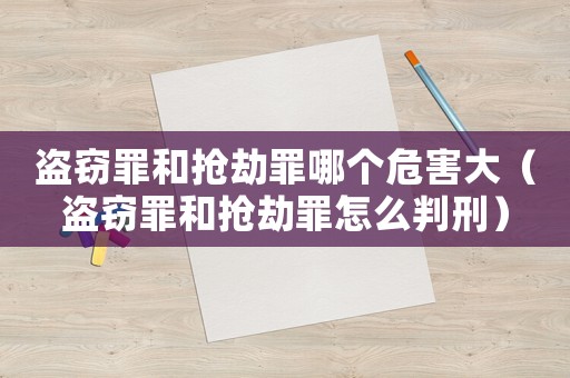 盜竊罪和搶劫罪哪個危害大（盜竊罪和搶劫罪怎么判刑）
