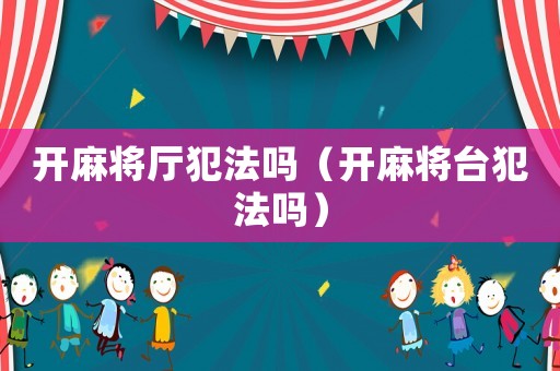 開麻將廳犯法嗎（開麻將臺犯法嗎）