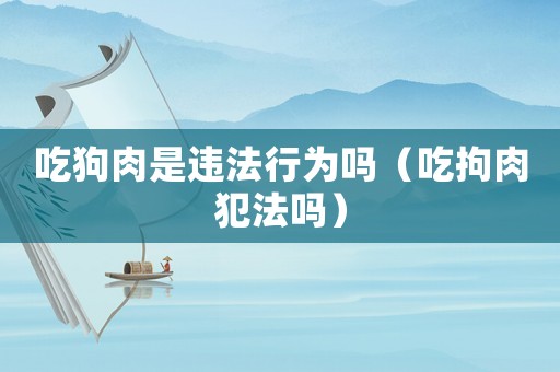 吃狗肉是違法行為嗎（吃拘肉犯法嗎）