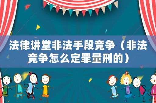 法律講堂非法手段競爭（非法競爭怎么定罪量刑的）