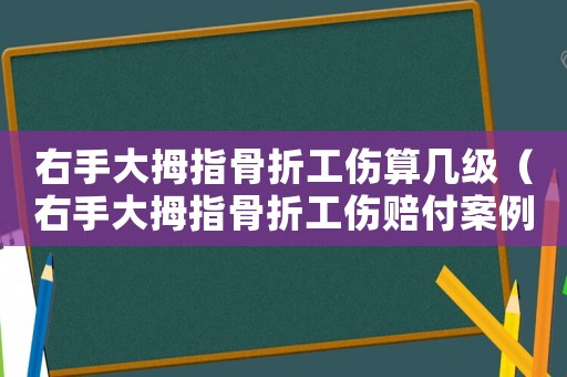 右手大拇指骨折工傷算幾級（右手大拇指骨折工傷賠付案例）
