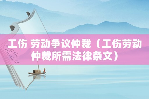 工傷 勞動爭議仲裁（工傷勞動仲裁所需法律條文）