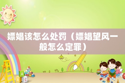 嫖娼該怎么處罰（嫖娼望風一般怎么定罪）