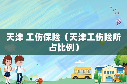 天津 工傷保險(xiǎn)（天津工傷險(xiǎn)所占比例）