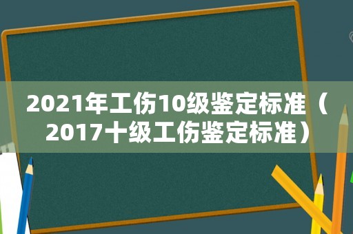 2021年工傷10級(jí)鑒定標(biāo)準(zhǔn)（2017十級(jí)工傷鑒定標(biāo)準(zhǔn)）