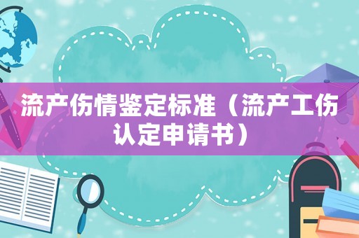 流產傷情鑒定標準（流產工傷認定申請書）