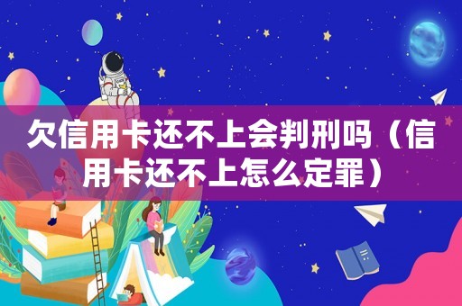 欠信用卡還不上會判刑嗎（信用卡還不上怎么定罪）