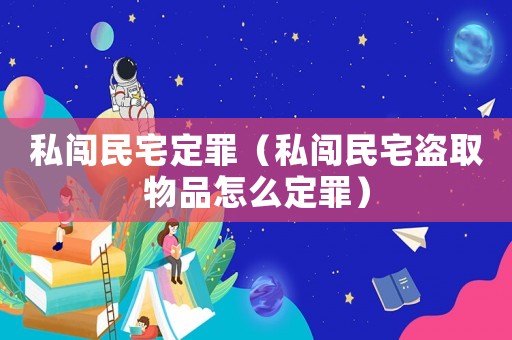 私闖民宅定罪（私闖民宅盜取物品怎么定罪）