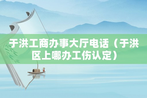 于洪工商辦事大廳電話（于洪區上哪辦工傷認定）