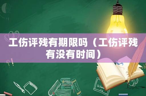 工傷評(píng)殘有期限嗎（工傷評(píng)殘有沒有時(shí)間）