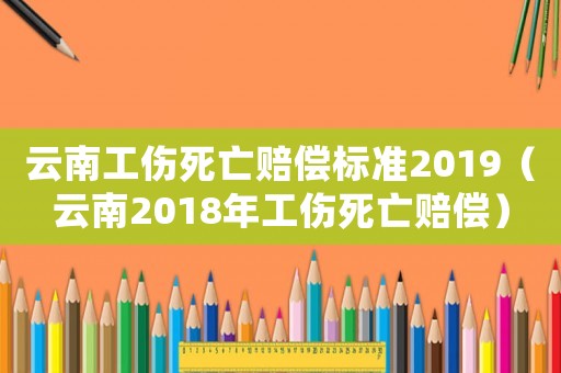 云南工傷死亡賠償標準2019（云南2018年工傷死亡賠償）