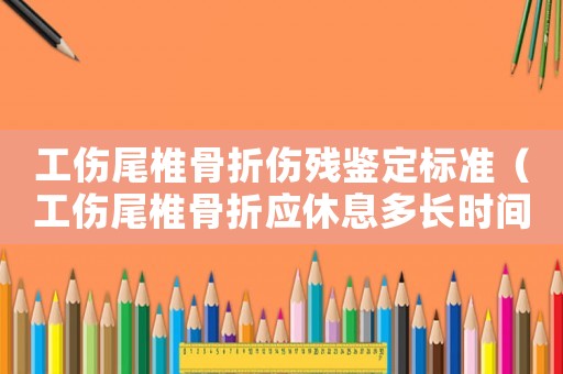 工傷尾椎骨折傷殘鑒定標準（工傷尾椎骨折應休息多長時間）