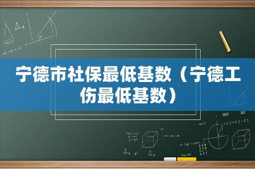 寧德市社保最低基數(shù)（寧德工傷最低基數(shù)）