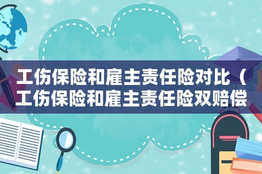 工傷保險和雇主責任險對比（工傷保險和雇主責任險雙賠償嗎）