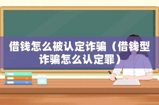 借錢怎么被認定詐騙（借錢型詐騙怎么認定罪）