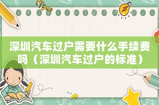 深圳汽車過戶需要什么手續費嗎（深圳汽車過戶的標準）