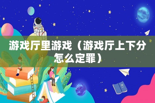 游戲廳里游戲（游戲廳上下分怎么定罪）
