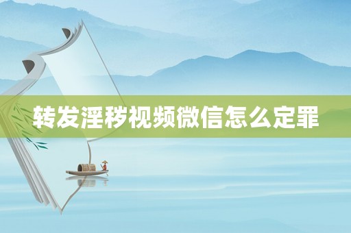 轉(zhuǎn)發(fā)淫穢視頻微信怎么定罪