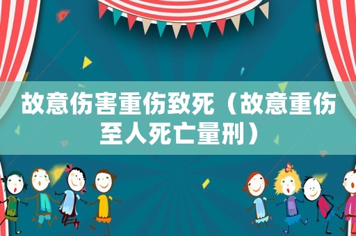 故意傷害重傷致死（故意重傷至人死亡量刑）