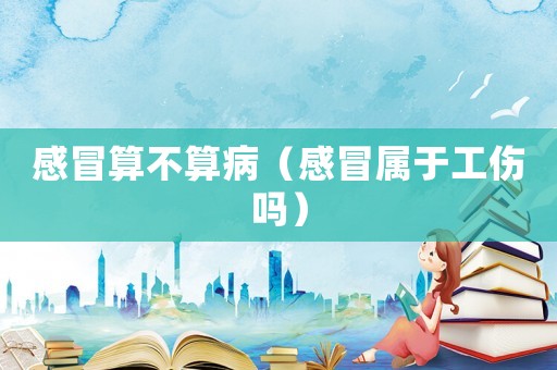 感冒算不算病（感冒屬于工傷嗎）